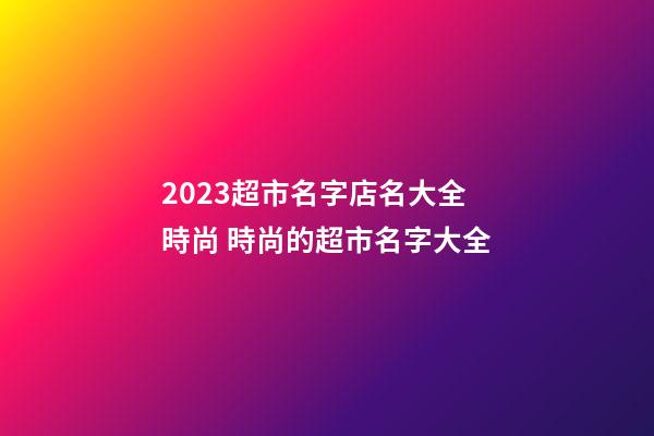 2023超市名字店名大全時尚 時尚的超市名字大全-第1張-店鋪起名-玄機派